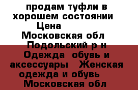 продам туфли в хорошем состоянии › Цена ­ 1 500 - Московская обл., Подольский р-н Одежда, обувь и аксессуары » Женская одежда и обувь   . Московская обл.